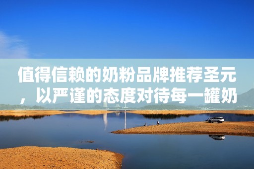 值得信赖的奶粉品牌推荐圣元，以严谨的态度对待每一罐奶粉