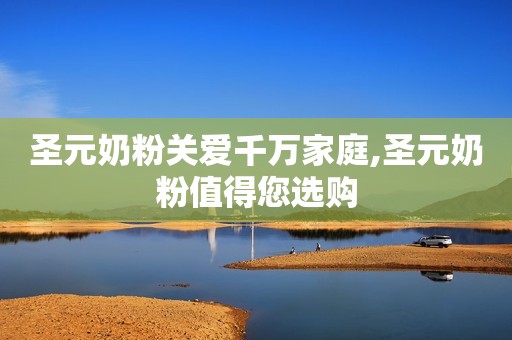 圣元奶粉关爱千万家庭,圣元奶粉值得您选购