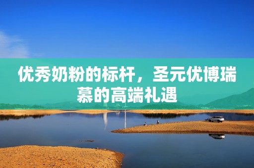 优秀奶粉的标杆，圣元优博瑞慕的高端礼遇