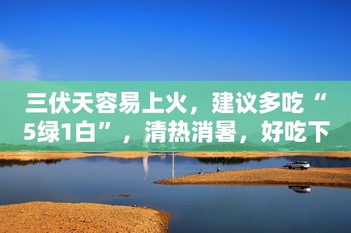 三伏天容易上火，建议多吃“5绿1白”，清热消暑，好吃下饭助消化