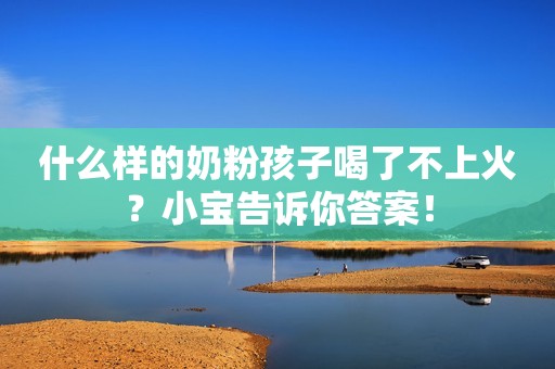 详细阅读:什么样的奶粉孩子喝了不上火?小宝告诉你答案! 什么样的奶粉孩子喝了不上火?小宝告诉你答案!