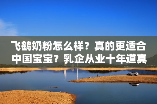 飞鹤奶粉怎么样？真的更适合中国宝宝？乳企从业十年道真相