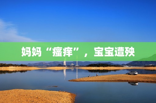 妈妈“瘙痒”，宝宝遭殃