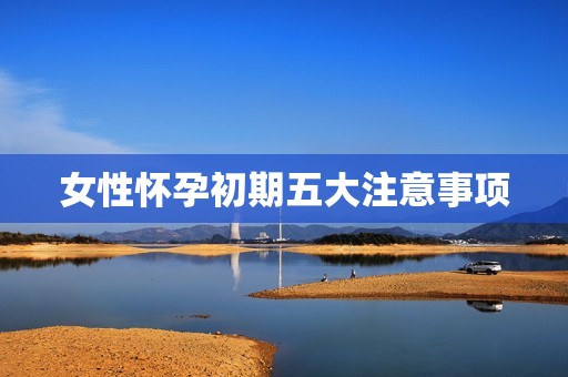 女性怀孕初期五大注意事项