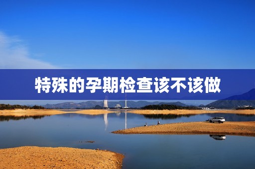 特殊的孕期检查该不该做