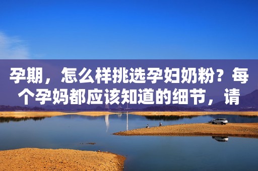 孕期，怎么样挑选孕妇奶粉？每个孕妈都应该知道的细节，请熟知