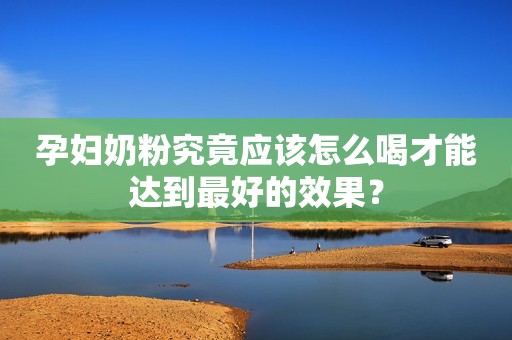 孕妇奶粉究竟应该怎么喝才能达到最好的效果？