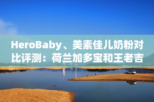 HeroBaby、美素佳儿奶粉对比评测：荷兰加多宝和王老吉之争？
