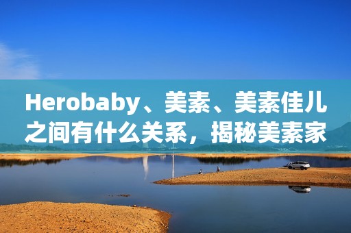 Herobaby、美素、美素佳儿之间有什么关系，揭秘美素家族之间关系