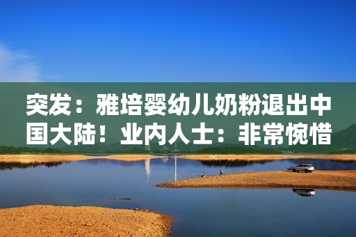 突发：雅培婴幼儿奶粉退出中国大陆！业内人士：非常惋惜