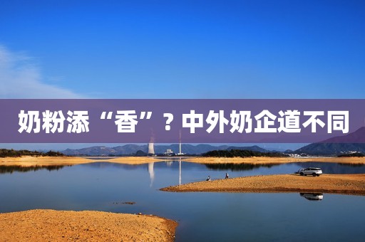 奶粉添“香”? 中外奶企道不同