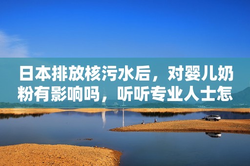 日本排放核污水后，对婴儿奶粉有影响吗，听听专业人士怎么说