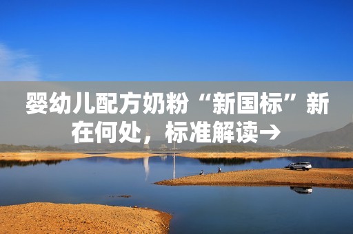 婴幼儿配方奶粉“新国标”新在何处，标准解读→