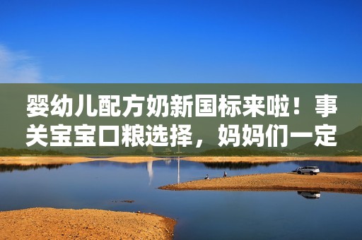 婴幼儿配方奶新国标来啦！事关宝宝口粮选择，妈妈们一定要看一看