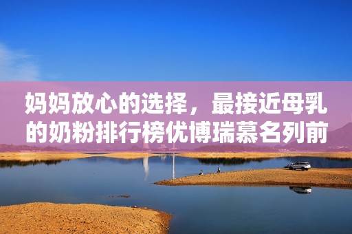 妈妈放心的选择，最接近母乳的奶粉排行榜优博瑞慕名列前茅