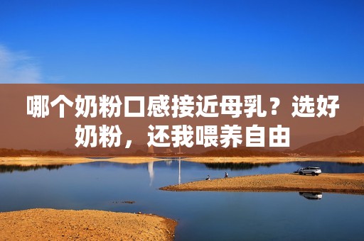 哪个奶粉口感接近母乳？选好奶粉，还我喂养自由