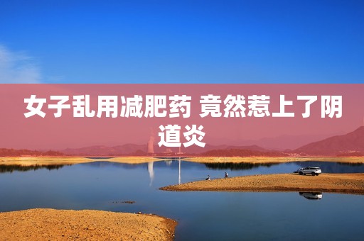 女子乱用减肥药 竟然惹上了阴道炎