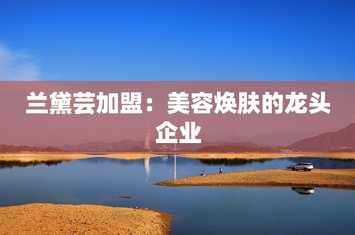 兰黛芸加盟：美容焕肤的龙头企业
