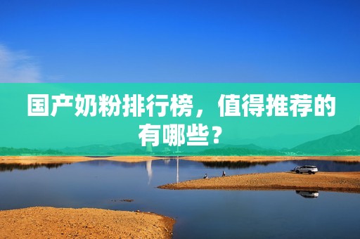 国产奶粉排行榜，值得推荐的有哪些？
