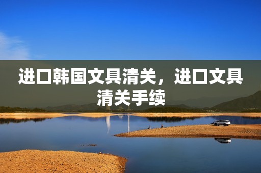 进口韩国文具清关，进口文具清关手续