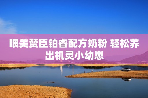 喂美赞臣铂睿配方奶粉 轻松养出机灵小幼崽
