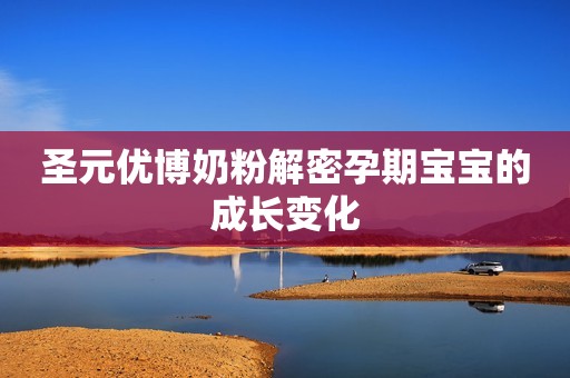 圣元优博奶粉解密孕期宝宝的成长变化