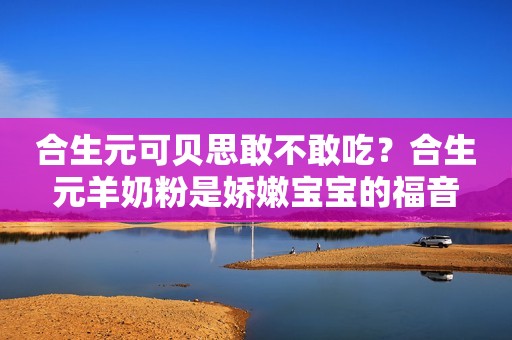 合生元可贝思敢不敢吃？合生元羊奶粉是娇嫩宝宝的福音