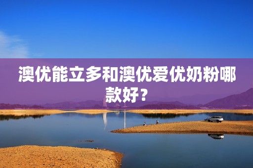 澳优能立多和澳优爱优奶粉哪款好？