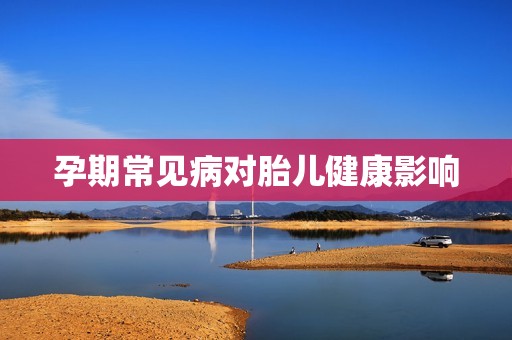 孕期常见病对胎儿健康影响
