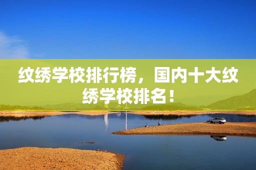 纹绣学校排行榜，国内十大纹绣学校排名！