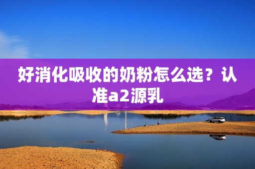 好消化吸收的奶粉怎么选？认准a2源乳