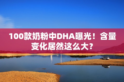 100款奶粉中DHA曝光！含量变化居然这么大？