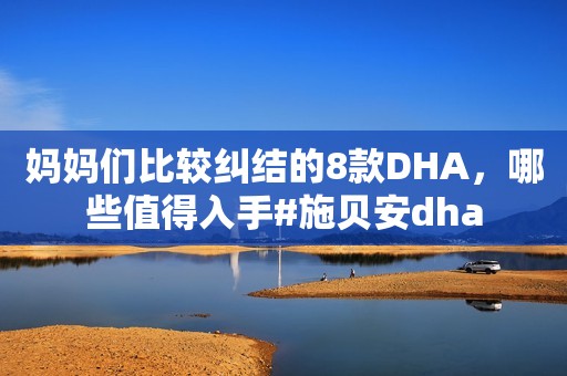 妈妈们比较纠结的8款DHA，哪些值得入手#施贝安dha