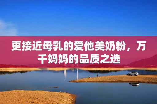 更接近母乳的爱他美奶粉，万千妈妈的品质之选