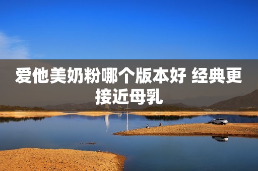 爱他美奶粉哪个版本好 经典更接近母乳