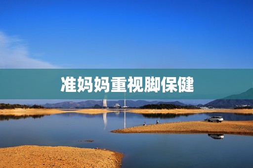 准妈妈重视脚保健
