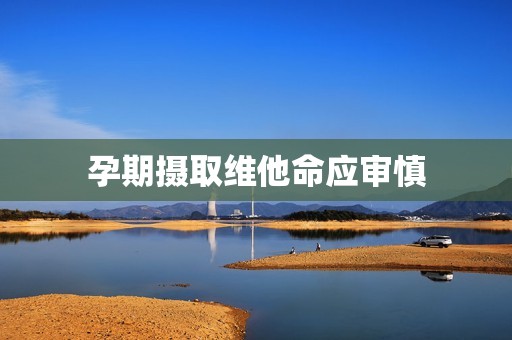 孕期摄取维他命应审慎