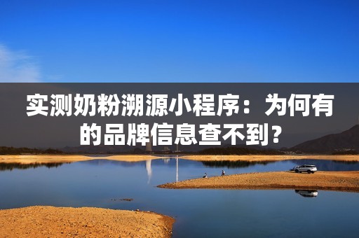 实测奶粉溯源小程序：为何有的品牌信息查不到？