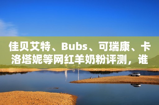 佳贝艾特、Bubs、可瑞康、卡洛塔妮等网红羊奶粉评测，谁更值得选