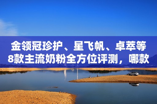 金领冠珍护、星飞帆、卓萃等8款主流奶粉全方位评测，哪款值得选