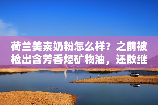 荷兰美素奶粉怎么样？之前被检出含芳香烃矿物油，还敢继续吃吗？
