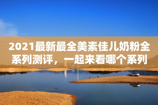 2021最新最全美素佳儿奶粉全系列测评，一起来看哪个系列最优秀？