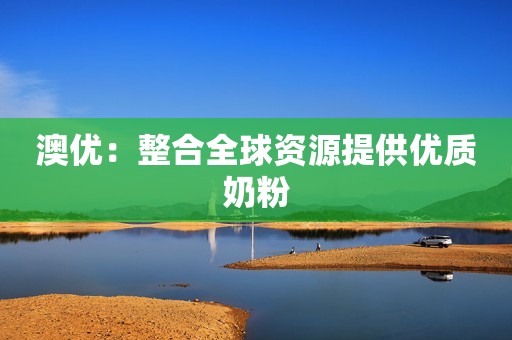 澳优：整合全球资源提供优质奶粉