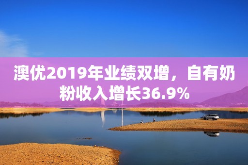 澳优2019年业绩双增，自有奶粉收入增长36.9%