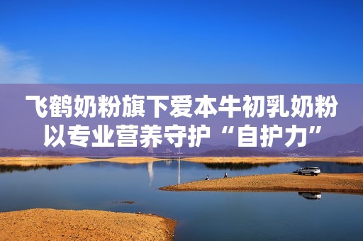 详细阅读:飞鹤奶粉旗下爱本牛初乳奶粉以专业营养守护“自护力” 飞鹤奶粉旗下爱本牛初乳奶粉以专业营养守护“自护力”