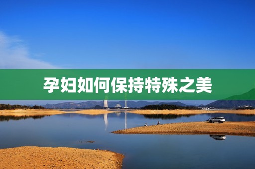 孕妇如何保持特殊之美