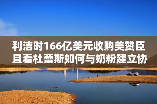 利洁时166亿美元收购美赞臣 且看杜蕾斯如何与奶粉建立协同效应