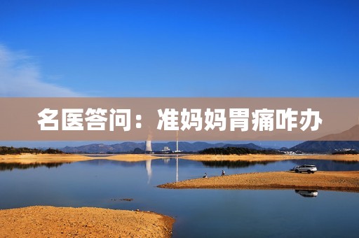 名医答问：准妈妈胃痛咋办