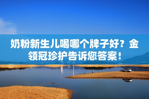 奶粉新生儿喝哪个牌子好？金领冠珍护告诉您答案！
