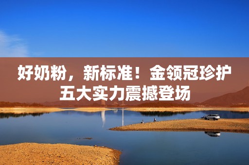 好奶粉，新标准！金领冠珍护五大实力震撼登场